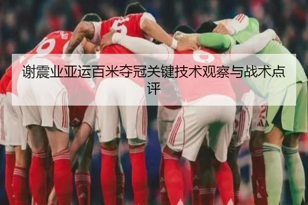 谢震业亚运百米夺冠关键技术观察与战术点评